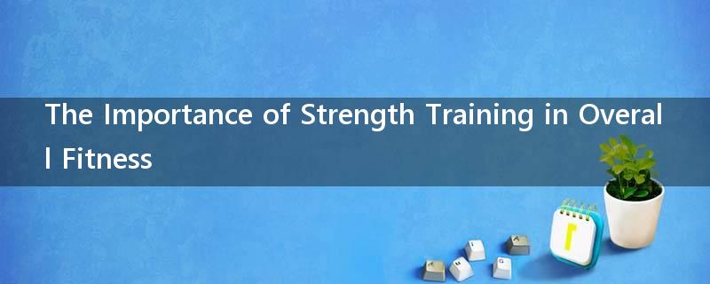 The Importance of Strength Training in Overall Fitness